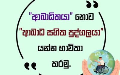 ආබාධ සහිතව ජීවත් වන්නවුන් අප සමාජයේම කොටසකි. ඔවුන්ව කොන් නොකිරීමකට වග බලා ගැනීම අප සමාජයේම වගකීමකි. ආබාධ සහිත පුද්ගලයන් පිළිබඳ වාර්තා කිරීමේදී සෑම විටම පුද්ගල-ප්රථම භාෂාවක් භාවිතා කරමු!